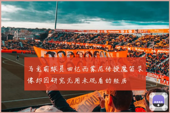 马竞前球员回忆西蒙尼传授魔笛录像却因研究无用未观看的经历