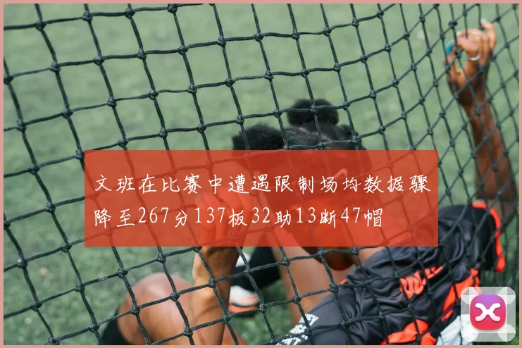 文班在比赛中遭遇限制场均数据骤降至267分137板32助13断47帽