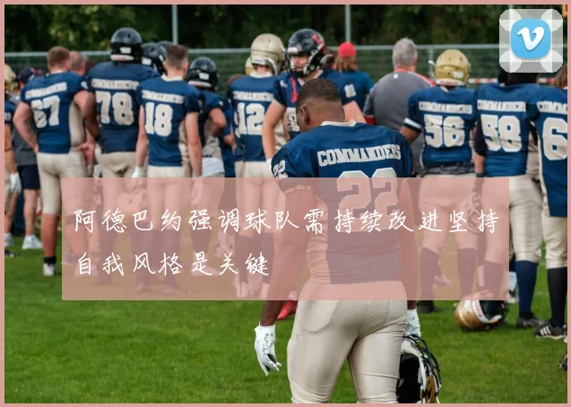 阿德巴约强调球队需持续改进坚持自我风格是关键