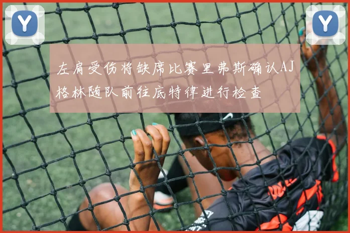 左肩受伤将缺席比赛里弗斯确认AJ格林随队前往底特律进行检查