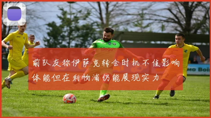 前队友称伊萨克转会时机不佳影响体能但在利物浦仍能展现实力