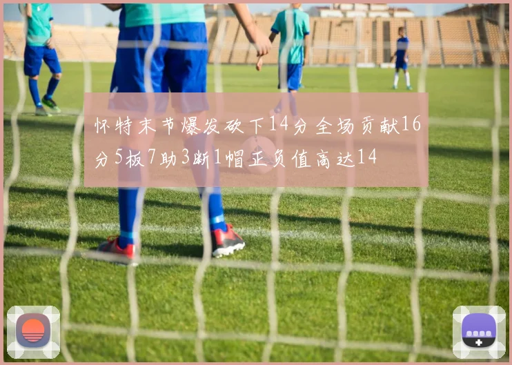怀特末节爆发砍下14分全场贡献16分5板7助3断1帽正负值高达14