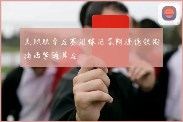 美职联季后赛进球记录阿连德领衔梅西紧随其后