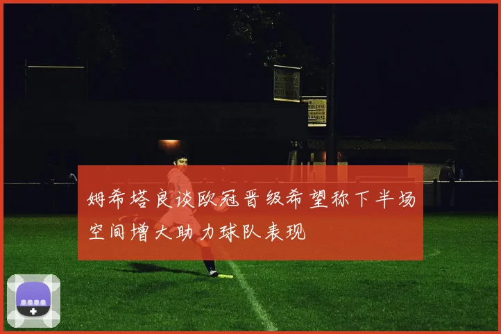 姆希塔良谈欧冠晋级希望称下半场空间增大助力球队表现