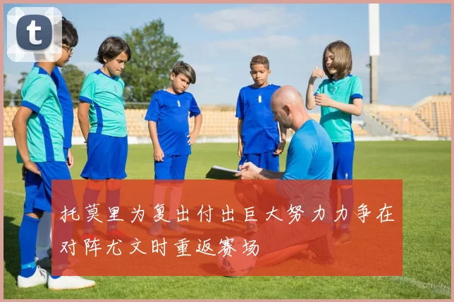 托莫里为复出付出巨大努力力争在对阵尤文时重返赛场