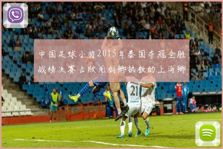 中国足球小将2015年泰国夺冠全胜战绩决赛击败毛剑卿执教的上海卿训