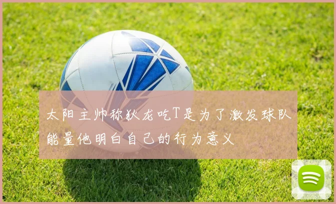 太阳主帅称狄龙吃T是为了激发球队能量他明白自己的行为意义