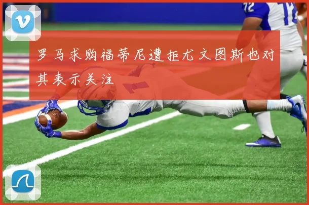 罗马求购福蒂尼遭拒尤文图斯也对其表示关注