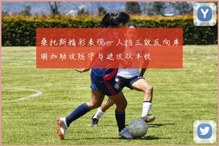 桑托斯精彩表现一人挡三敌反向库明加助攻防守与进攻双丰收