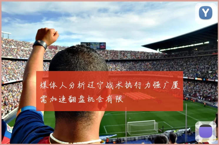 媒体人分析辽宁战术执行力强广厦需加速翻盘机会有限
