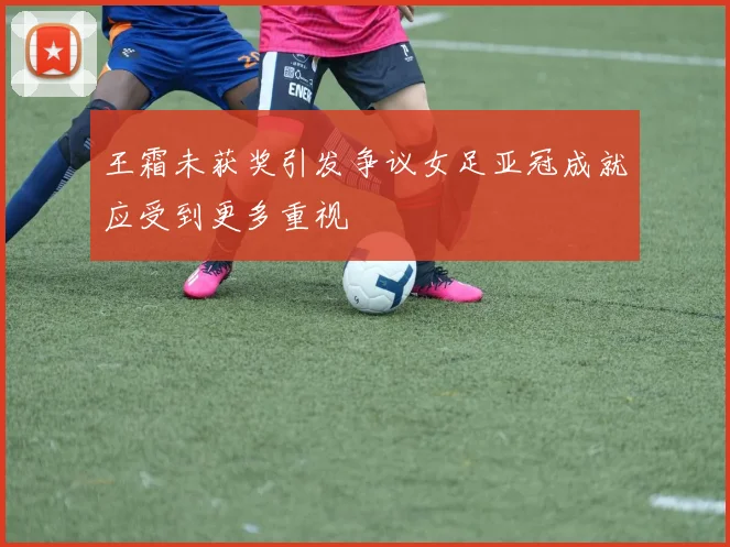 王霜未获奖引发争议女足亚冠成就应受到更多重视