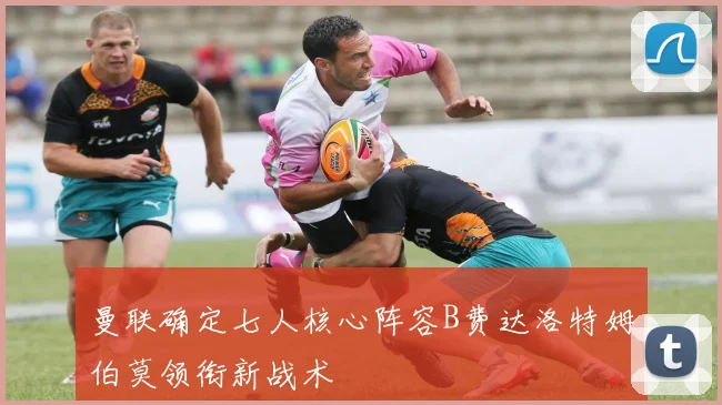 曼联确定七人核心阵容B费达洛特姆伯莫领衔新战术