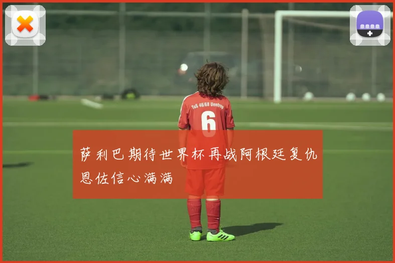 萨利巴期待世界杯再战阿根廷复仇恩佐信心满满