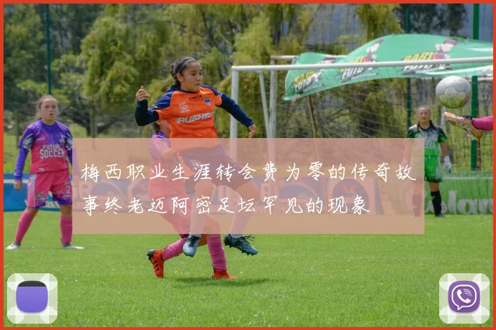梅西职业生涯转会费为零的传奇故事终老迈阿密足坛罕见的现象