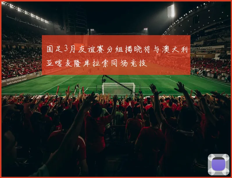 国足3月友谊赛分组揭晓将与澳大利亚喀麦隆库拉索同场竞技