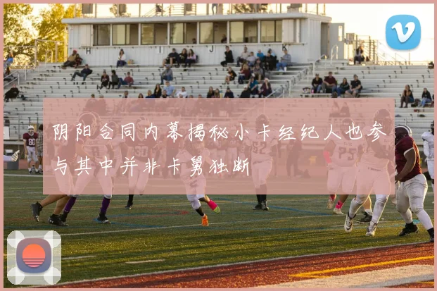 阴阳合同内幕揭秘小卡经纪人也参与其中并非卡舅独断