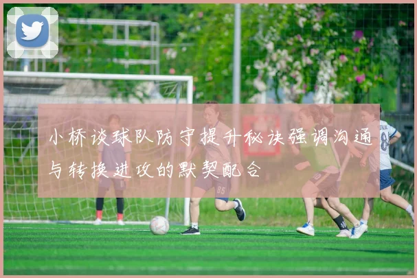 小桥谈球队防守提升秘诀强调沟通与转换进攻的默契配合
