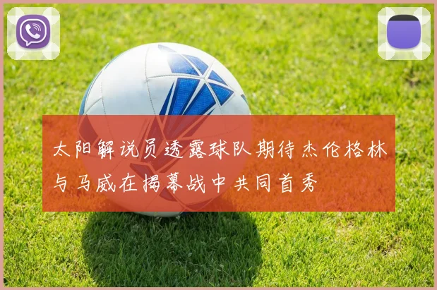 太阳解说员透露球队期待杰伦格林与马威在揭幕战中共同首秀