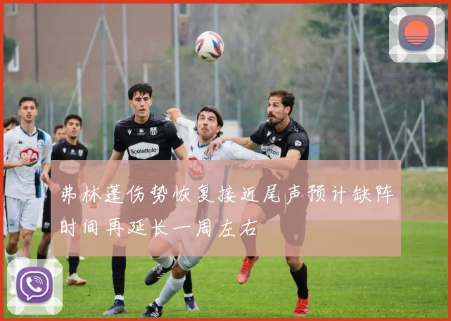 弗林蓬伤势恢复接近尾声预计缺阵时间再延长一周左右