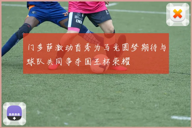 门多萨激动首秀为马竞圆梦期待与球队共同争夺国王杯荣耀