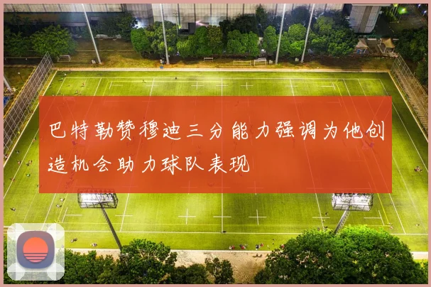 巴特勒赞穆迪三分能力强调为他创造机会助力球队表现