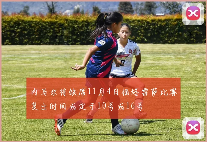 内马尔将缺席11月4日福塔雷萨比赛复出时间或定于10号或16号