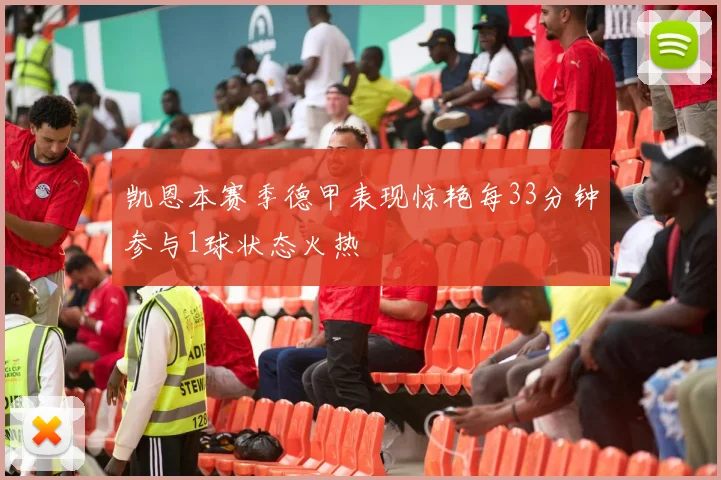 凯恩本赛季德甲表现惊艳每33分钟参与1球状态火热