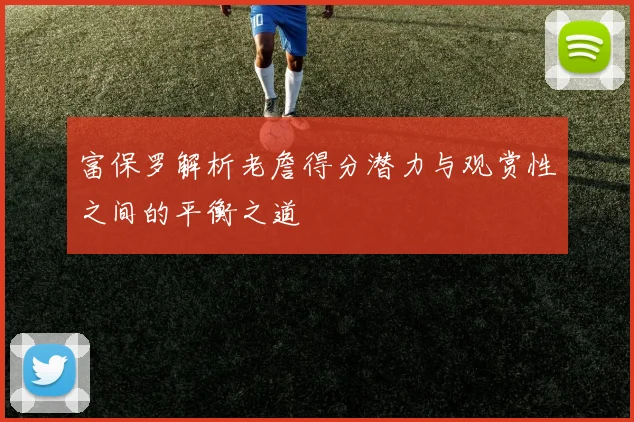 富保罗解析老詹得分潜力与观赏性之间的平衡之道