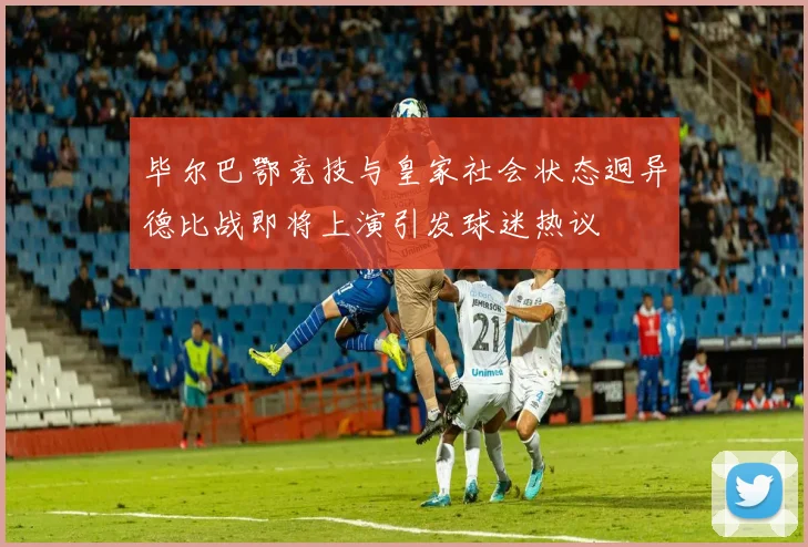 毕尔巴鄂竞技与皇家社会状态迥异德比战即将上演引发球迷热议