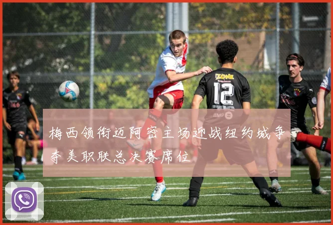 梅西领衔迈阿密主场迎战纽约城争夺美职联总决赛席位