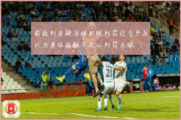 前裁判质疑马林犯规判罚过于严厉认为身体接触不足以判罚点球