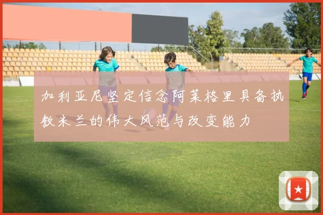 加利亚尼坚定信念阿莱格里具备执教米兰的伟大风范与改变能力
