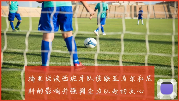 梅里诺谈西班牙队伤缺亚马尔和尼科的影响并强调全力以赴的决心