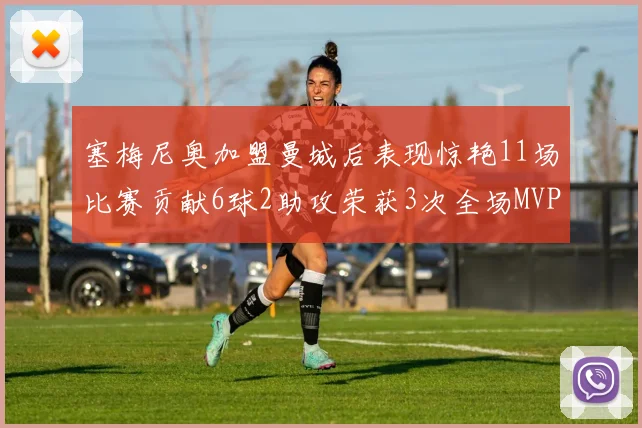 塞梅尼奥加盟曼城后表现惊艳11场比赛贡献6球2助攻荣获3次全场MVP