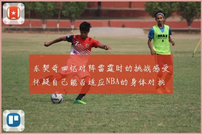 东契奇回忆对阵雷霆时的挑战感受怀疑自己能否适应NBA的身体对抗