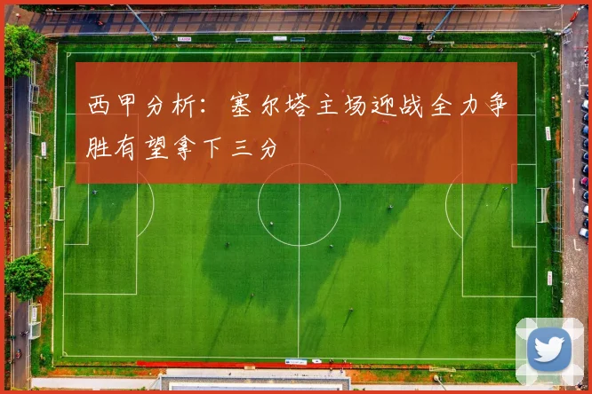 西甲分析：塞尔塔主场迎战全力争胜有望拿下三分