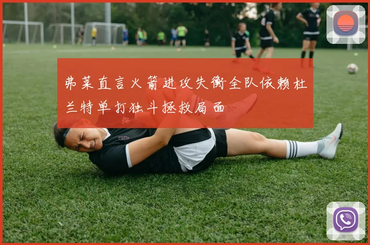 弗莱直言火箭进攻失衡全队依赖杜兰特单打独斗拯救局面