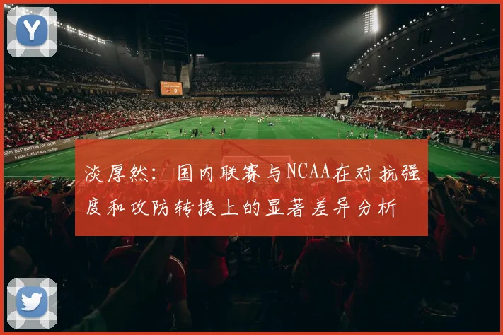 淡厚然：国内联赛与NCAA在对抗强度和攻防转换上的显著差异分析