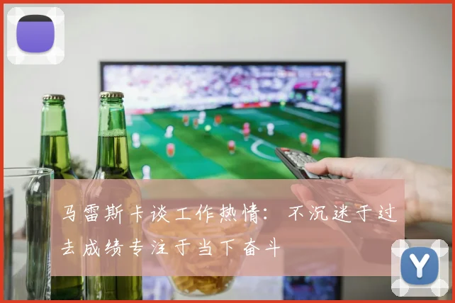 马雷斯卡谈工作热情：不沉迷于过去成绩专注于当下奋斗