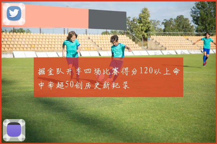 掘金队开季四场比赛得分120以上命中率超50创历史新纪录