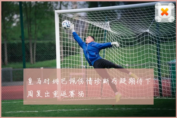皇马对姆巴佩伤情诊断存疑期待下周复出重返赛场