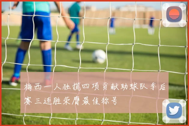 梅西一人独揽四项贡献助球队季后赛三连胜荣膺最佳称号