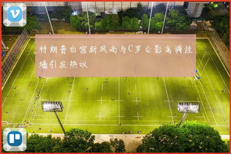 特朗普白宫新风尚与C罗合影高调挂墙引发热议