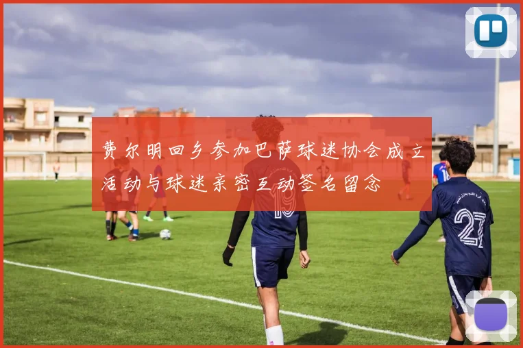 费尔明回乡参加巴萨球迷协会成立活动与球迷亲密互动签名留念