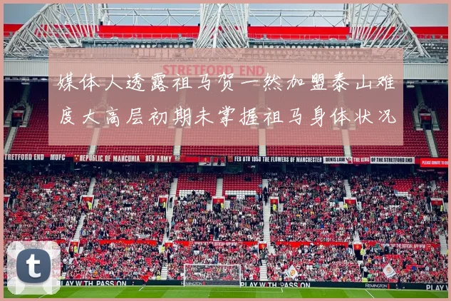 媒体人透露祖马贺一然加盟泰山难度大高层初期未掌握祖马身体状况