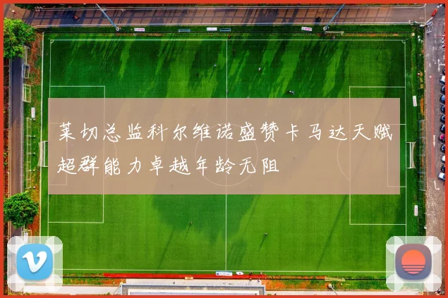 莱切总监科尔维诺盛赞卡马达天赋超群能力卓越年龄无阻
