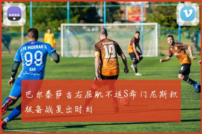 巴尔泰萨吉右屈肌不适S希门尼斯积极备战复出时刻