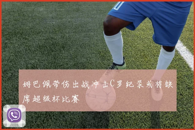 姆巴佩带伤出战冲击C罗纪录或将缺席超级杯比赛