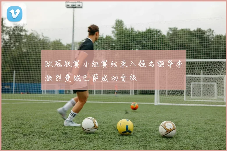 欧冠联赛小组赛结束八强名额争夺激烈曼城巴萨成功晋级