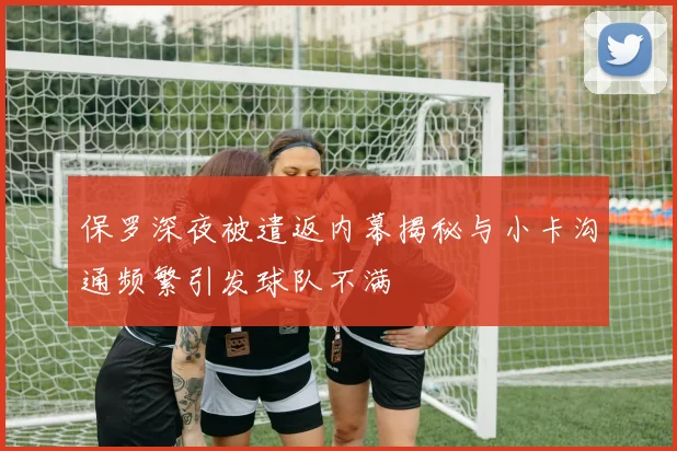 保罗深夜被遣返内幕揭秘与小卡沟通频繁引发球队不满